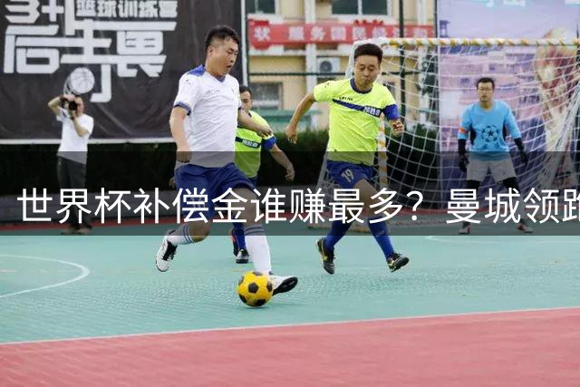 世界杯补偿金谁赚最多？曼城领跑曼联第8，利物浦15名
