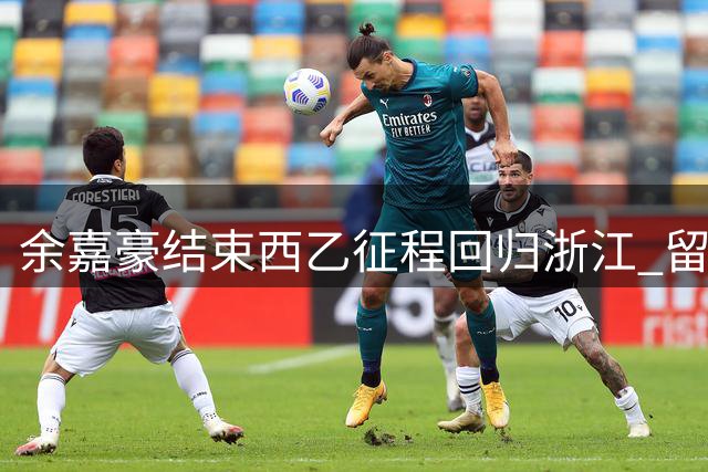 余嘉豪结束西乙征程回归浙江 留洋赛季场均9+5展现内线潜力