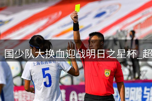 国少队大换血迎战明日之星杯 超10名新人将挑战阿森纳青年军