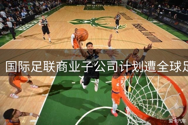 国际足联商业子公司计划遭全球足坛抵制 欧足联威胁退出赛事