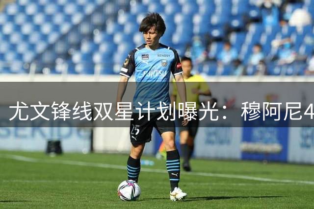 尤文锋线双星计划曝光：穆阿尼48小时定乾坤 齐尔克泽租借谈判提速