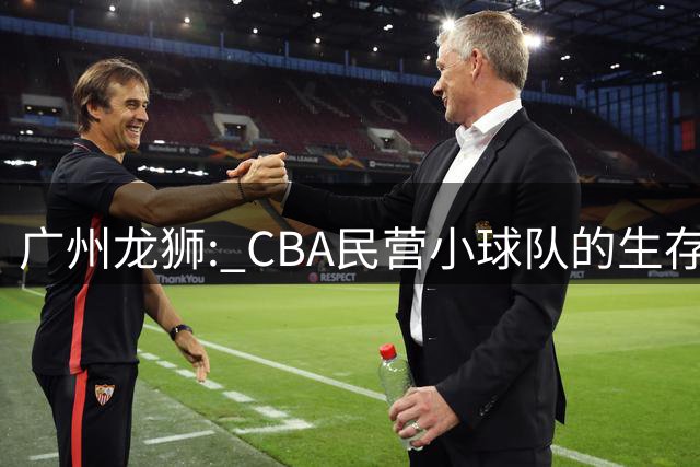 广州龙狮: CBA民营小球队的生存智慧，如何把选秀做成生意经？