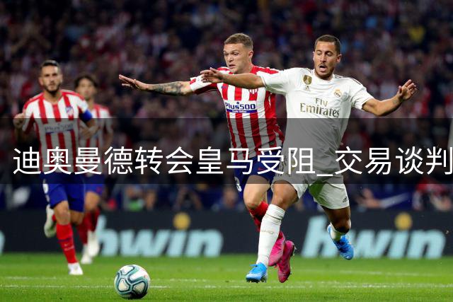迪奥曼德转会皇马受阻 交易谈判仍在进行中