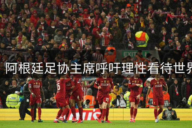阿根廷足协主席呼吁理性看待世界杯失利：失败也是一种成长