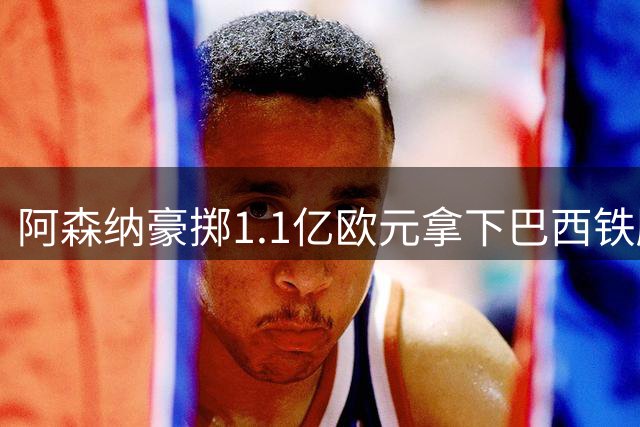 阿森纳豪掷1.1亿欧元拿下巴西铁腰 吉马良斯即将登陆酋长球场
