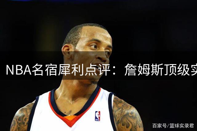 NBA名宿犀利点评：詹姆斯顶级实力背后欠缺"致命基因